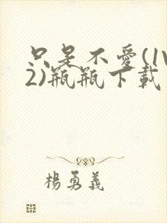 只是不爱(1V2)瓶瓶下载