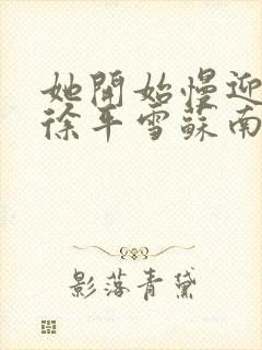 她开始慢迎迎合徐平雪苏南风