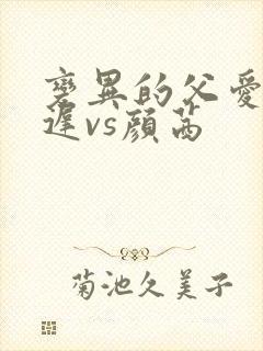 变异的父爱颜栖迟vs颜茜