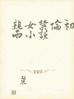 亲女禁伦初尝云雨小说