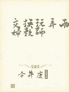 交换玩弄两个美妇教师