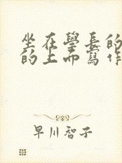 坐在学长的硬硬的上面写作业