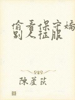 偷看保守娇妻被别人征服