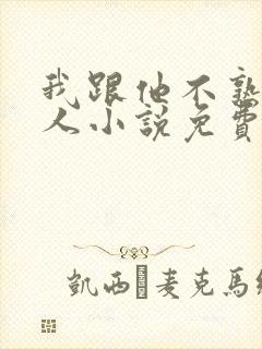 我跟他不熟笑佳人小说免费阅读