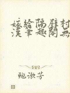 嫁给隔壁村的糙汉笔趣阁无弹窗