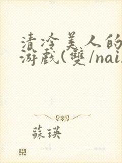 清冷美人的神奇游戏(双/nai)抹茶冰沙