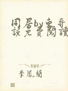 同居by东哥小说免费阅读全文无弹窗