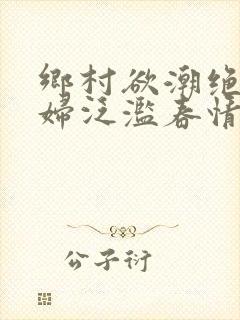 乡村欲潮绝色村妇泛滥春情