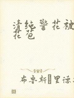 清纯警花被迫开花苞