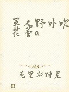 军人野外吮她的花蒂a