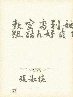 教室脔到她哭h粗话h好爽视频