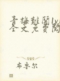 青梅难哄1v1全文免费阅读小说