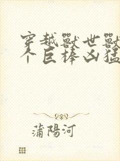 穿越兽世兽王个个巨棒凶猛