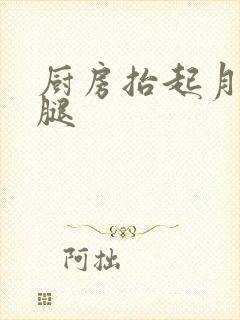 厨房抬起月月的腿