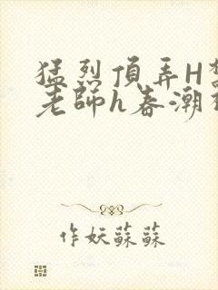 猛烈顶弄H禁欲老师h春潮视频