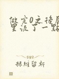 做完0之后屁股里流了一点血