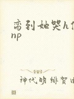 脔到她哭h修仙np