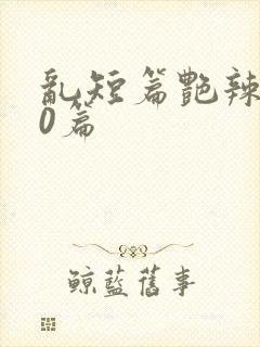 乱短篇艳辣500篇