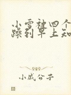 小雪被四个男人躁到早上知乎