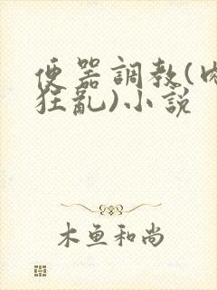 便器调教(肉体狂乱)小说