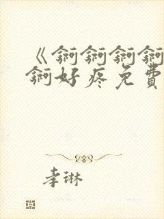 《锕锕锕锕锕锕锕好疼免费视频》