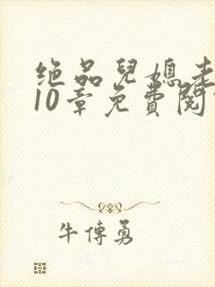 绝品儿媳老马第10章免费阅读