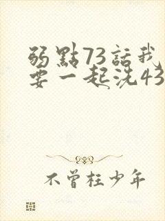 弱点73话我也要一起洗43321