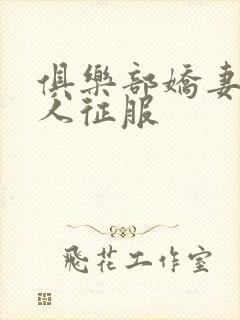 俱乐部娇妻被黑人征服