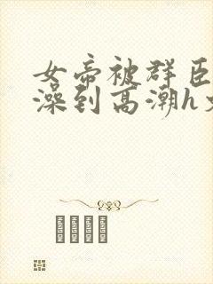 女帝被群臣伦流澡到高潮h文