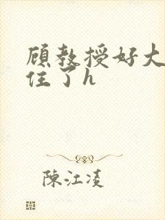 顾教授好大含不住了h