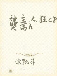 被主人狂c躁到哭高h