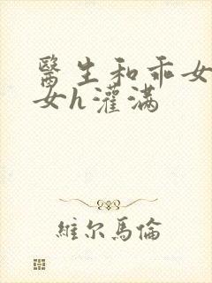 医生和乖女h攵女h灌满