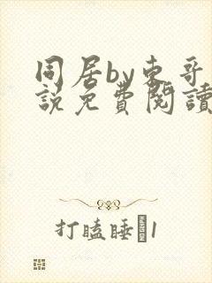 同居by东哥小说免费阅读全文无弹窗