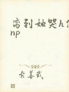 脔到她哭h修仙np