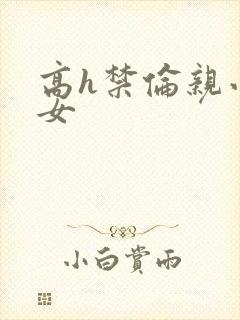 高h禁伦亲小幺女