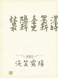 林阳秦墨浓小说最新更新时间