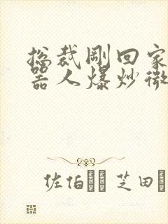 总裁刚回家被机器人爆炒微博