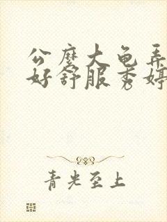 公么大龟弄得我好舒服秀婷