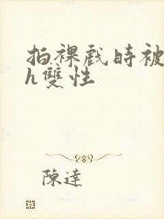 拍裸戏时被c了h双性