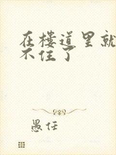 在楼道里就控制不住了