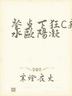 餐桌下狂C亲女水欧阳凝