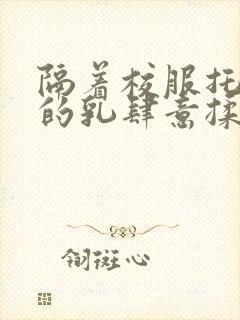 隔着校服托住她的乳肆意揉搓