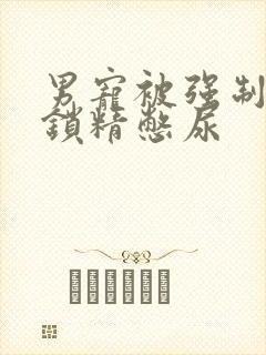 男宠被强制灌水锁精憋尿