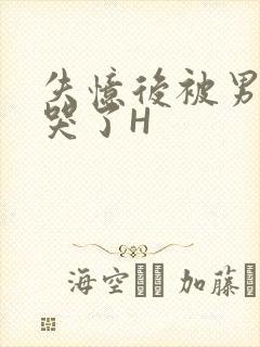 失忆后被男友C哭了H