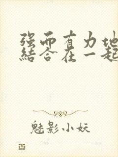 强而有力地和她结合在一起小说