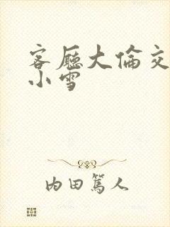 客厅大伦交侩h小雪