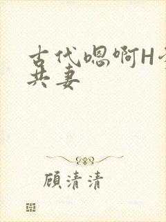 古代嗯啊H爹爹共妻