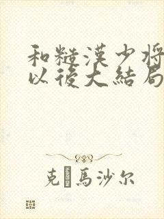 和糙汉少将闪婚以后大结局