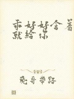 乖好好含着待会就给你