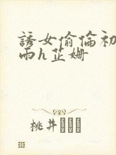 诱女偷伦初尝云雨h芷姗